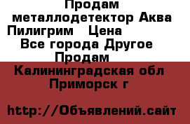 Продам металлодетектор Аква Пилигрим › Цена ­ 17 000 - Все города Другое » Продам   . Калининградская обл.,Приморск г.